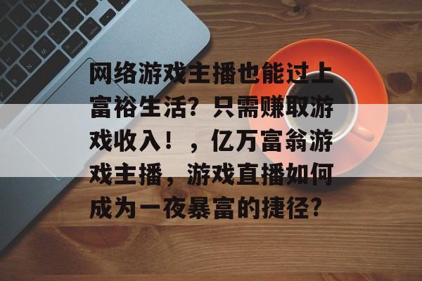网络游戏主播也能过上富裕生活?只需赚取游戏收入!,亿万富翁游戏主播,游戏直播如何成为一夜暴富的捷径? 网络游戏主播也能过上富裕生活?只需赚取游戏收入!,亿万富翁游戏主播,游戏直播如何成为一夜暴富的捷径?