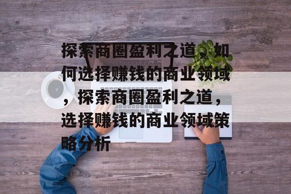 探索商圈盈利之道,如何选择赚钱的商业领域,探索商圈盈利之道,选择赚钱的商业领域策略分析 探索商圈盈利之道,如何选择赚钱的商业领域,探索商圈盈利之道,选择赚钱的商业领域策略分析