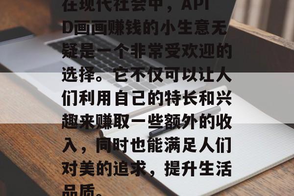 在现代社会中,APID画画赚钱的小生意无疑是一个非常受欢迎的选择。它不仅可以让人们利用自己的特长和兴趣来赚取一些额外的收入,同时也能满足人们对美的追求,提升生活品质。 在现代社会中,APID画画赚钱的小生意无疑是一个非常受欢迎的选择。它不仅可以让人们利用自己的特长和兴趣来赚取一些额外的收入,同时也能满足人们对美的追求,提升生活品质。