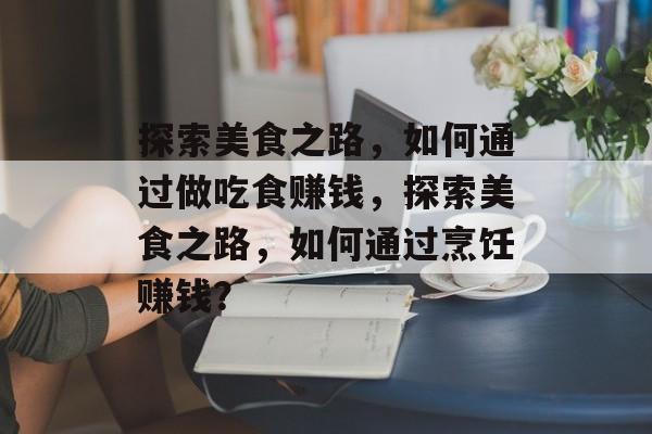 探索美食之路，如何通过做吃食赚钱，探索美食之路，如何通过烹饪赚钱？