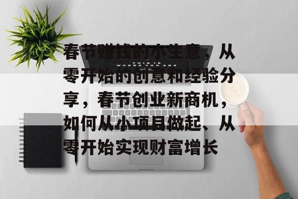 春节赚钱的小生意,从零开始的创意和经验分享,春节创业新商机,如何从小项目做起、从零开始实现财富增长 春节赚钱的小生意,从零开始的创意和经验分享,春节创业新商机,如何从小项目做起、从零开始实现财富增长