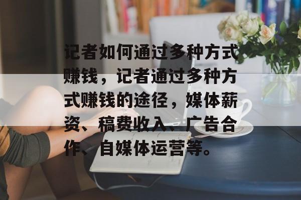 记者如何通过多种方式赚钱,记者通过多种方式赚钱的途径,媒体薪资、稿费收入、广告合作、自媒体运营等。 记者如何通过多种方式赚钱,记者通过多种方式赚钱的途径,媒体薪资、稿费收入、广告合作、自媒体运营等。