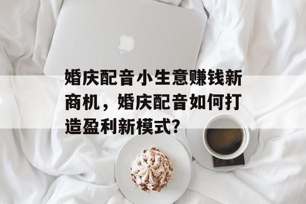 婚庆配音小生意赚钱新商机,婚庆配音如何打造盈利新模式? 婚庆配音小生意赚钱新商机,婚庆配音如何打造盈利新模式?