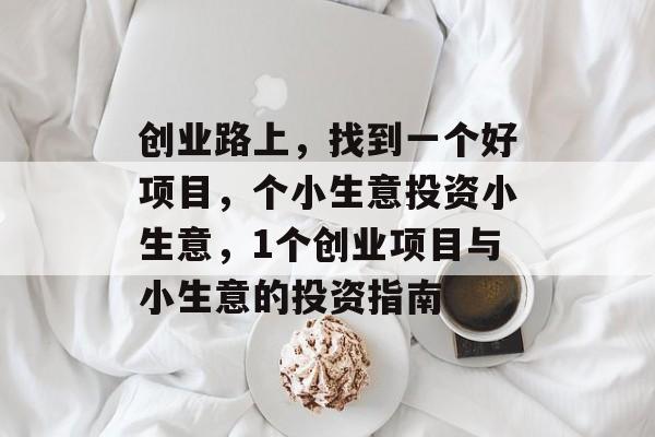 创业路上,找到一个好项目,个小生意投资小生意,1个创业项目与小生意的投资指南 创业路上,找到一个好项目,个小生意投资小生意,1个创业项目与小生意的投资指南