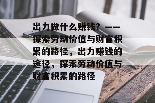 出力做什么赚钱？——探索劳动价值与财富积累的路径，出力赚钱的途径，探索劳动价值与财富积累的路径