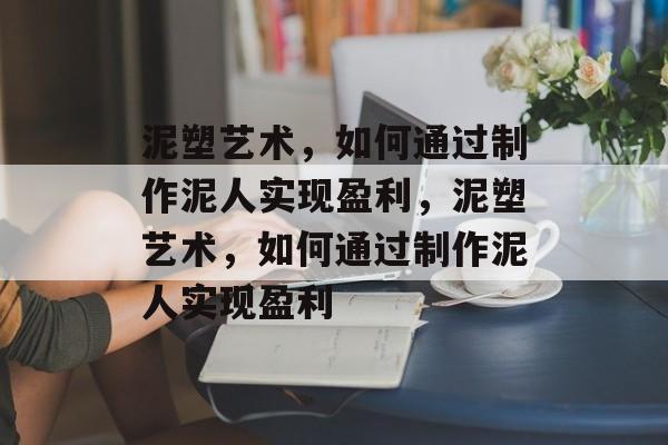泥塑艺术,如何通过制作泥人实现盈利,泥塑艺术,如何通过制作泥人实现盈利 泥塑艺术,如何通过制作泥人实现盈利,泥塑艺术,如何通过制作泥人实现盈利