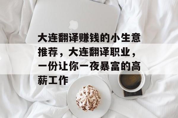 大连翻译赚钱的小生意推荐,大连翻译职业,一份让你一夜暴富的高薪工作 大连翻译赚钱的小生意推荐,大连翻译职业,一份让你一夜暴富的高薪工作