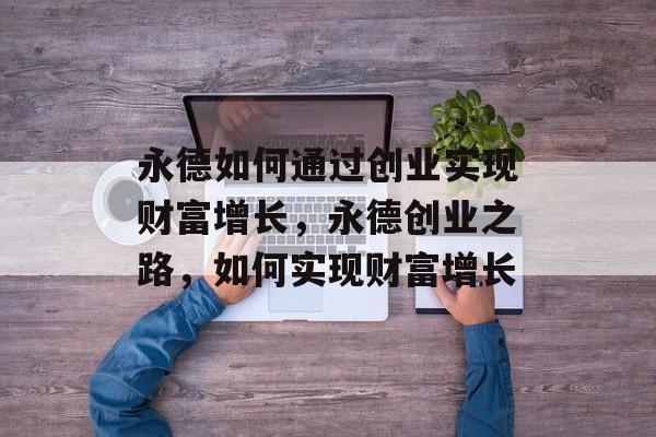 永德如何通过创业实现财富增长,永德创业之路,如何实现财富增长 永德如何通过创业实现财富增长,永德创业之路,如何实现财富增长