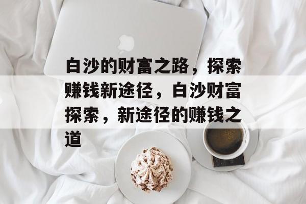 白沙的财富之路,探索赚钱新途径,白沙财富探索,新途径的赚钱之道 白沙的财富之路,探索赚钱新途径,白沙财富探索,新途径的赚钱之道