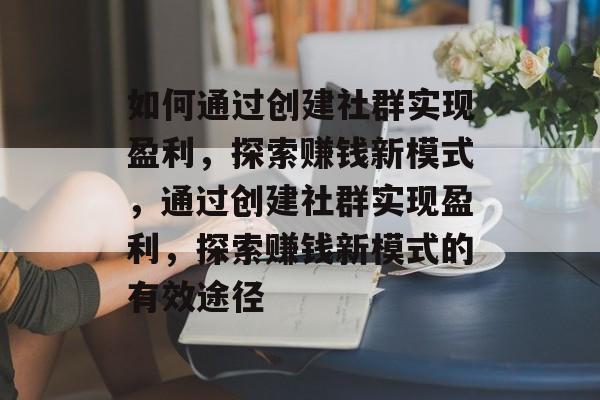 如何通过创建社群实现盈利,探索赚钱新模式,通过创建社群实现盈利,探索赚钱新模式的有效途径 如何通过创建社群实现盈利,探索赚钱新模式,通过创建社群实现盈利,探索赚钱新模式的有效途径