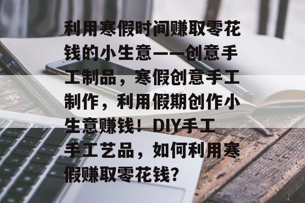 利用寒假时间赚取零花钱的小生意——创意手工制品,寒假创意手工制作,利用假期创作小生意赚钱!DIY手工手工艺品,如何利用寒假赚取零花钱? 利用寒假时间赚取零花钱的小生意——创意手工制品,寒假创意手工制作,利用假期创作小生意赚钱!DIY手工手工艺品,如何利用寒假赚取零花钱?