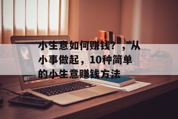 小生意如何赚钱?,从小事做起,10种简单的小生意赚钱方法 小生意如何赚钱?,从小事做起,10种简单的小生意赚钱方法