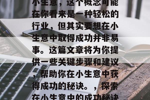 屹如何赚钱的小生意?小生意,这个概念可能在你看来是一种轻松的行业,但其实要想在小生意中取得成功并非易事。这篇文章将为你提供一些关键步骤和建议,帮助你在小生意中获得成功的秘诀。,探索在小生意中的成功秘诀,步骤与建议 屹如何赚钱的小生意?小生意,这个概念可能在你看来是一种轻松的行业,但其实要想在小生意中取得成功并非易事。这篇文章将为你提供一些关键步骤和建议,帮助你在小生意中获得成功的秘诀。,探索在小生意中的成功秘诀,步骤与建议