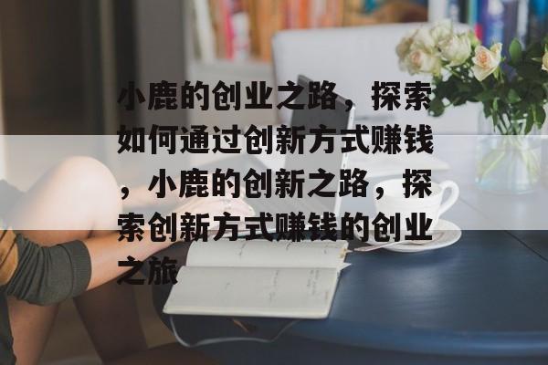 小鹿的创业之路,探索如何通过创新方式赚钱,小鹿的创新之路,探索创新方式赚钱的创业之旅 小鹿的创业之路,探索如何通过创新方式赚钱,小鹿的创新之路,探索创新方式赚钱的创业之旅