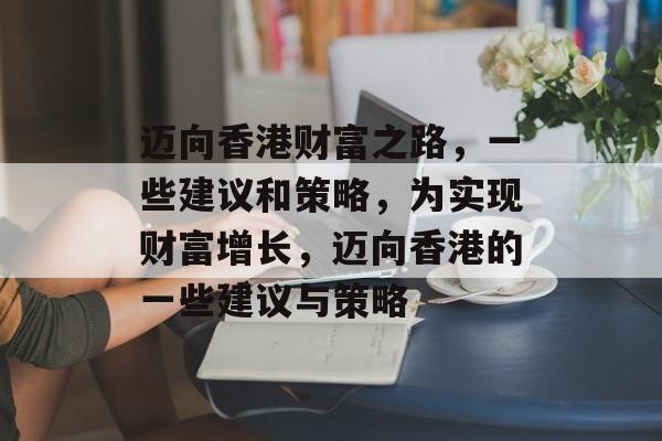 迈向香港财富之路,一些建议和策略,为实现财富增长,迈向香港的一些建议与策略 迈向香港财富之路,一些建议和策略,为实现财富增长,迈向香港的一些建议与策略