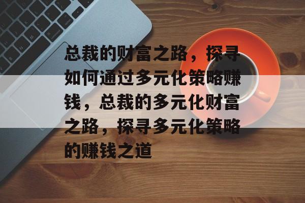 总裁的财富之路,探寻如何通过多元化策略赚钱,总裁的多元化财富之路,探寻多元化策略的赚钱之道 总裁的财富之路,探寻如何通过多元化策略赚钱,总裁的多元化财富之路,探寻多元化策略的赚钱之道