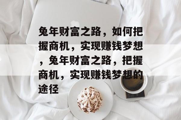 兔年财富之路,如何把握商机,实现赚钱梦想,兔年财富之路,把握商机,实现赚钱梦想的途径 兔年财富之路,如何把握商机,实现赚钱梦想,兔年财富之路,把握商机,实现赚钱梦想的途径
