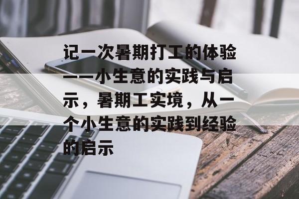 记一次暑期打工的体验——小生意的实践与启示,暑期工实境,从一个小生意的实践到经验的启示 记一次暑期打工的体验——小生意的实践与启示,暑期工实境,从一个小生意的实践到经验的启示