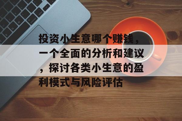 投资小生意哪个赚钱,一个全面的分析和建议,探讨各类小生意的盈利模式与风险评估 投资小生意哪个赚钱,一个全面的分析和建议,探讨各类小生意的盈利模式与风险评估
