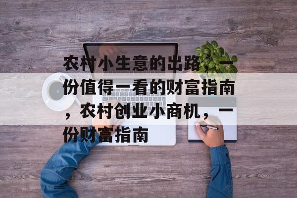 农村小生意的出路,一份值得一看的财富指南,农村创业小商机,一份财富指南 农村小生意的出路,一份值得一看的财富指南,农村创业小商机,一份财富指南