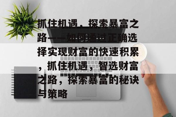 抓住机遇,探索暴富之路——如何通过正确选择实现财富的快速积累,抓住机遇,智选财富之路,探索暴富的秘诀与策略 抓住机遇,探索暴富之路——如何通过正确选择实现财富的快速积累,抓住机遇,智选财富之路,探索暴富的秘诀与策略