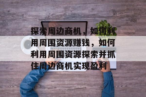 探索周边商机,如何利用周围资源赚钱,如何利用周围资源探索并抓住周边商机实现盈利 探索周边商机,如何利用周围资源赚钱,如何利用周围资源探索并抓住周边商机实现盈利