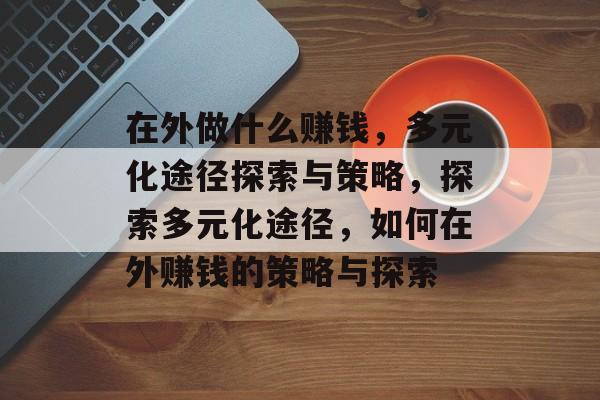 在外做什么赚钱,多元化途径探索与策略,探索多元化途径,如何在外赚钱的策略与探索 在外做什么赚钱,多元化途径探索与策略,探索多元化途径,如何在外赚钱的策略与探索