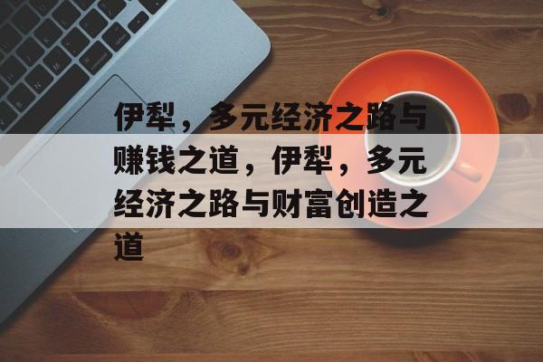 伊犁，多元经济之路与赚钱之道，伊犁，多元经济之路与财富创造之道