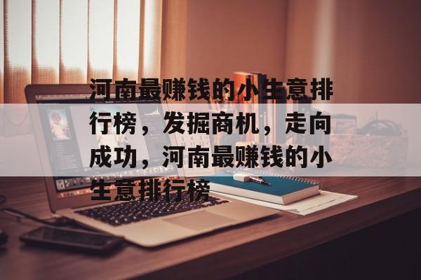 河南最赚钱的小生意排行榜,发掘商机,走向成功,河南最赚钱的小生意排行榜 河南最赚钱的小生意排行榜,发掘商机,走向成功,河南最赚钱的小生意排行榜