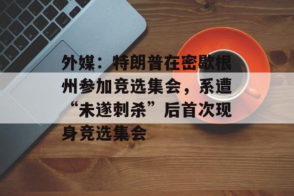 外媒:特朗普在密歇根州参加竞选集会,系遭“未遂刺杀”后首次现身竞选集会 外媒:特朗普在密歇根州参加竞选集会,系遭“未遂刺杀”后首次现身竞选集会