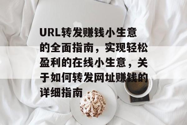URL转发赚钱小生意的全面指南,实现轻松盈利的在线小生意,关于如何转发网址赚钱的详细指南 URL转发赚钱小生意的全面指南,实现轻松盈利的在线小生意,关于如何转发网址赚钱的详细指南