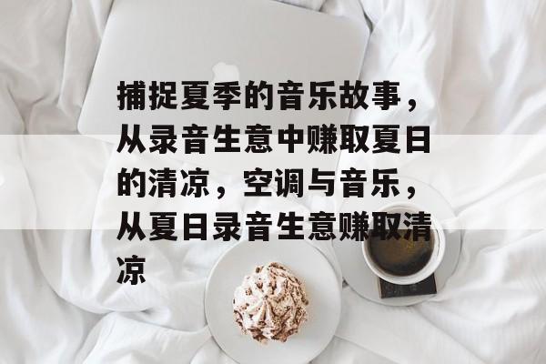 捕捉夏季的音乐故事,从录音生意中赚取夏日的清凉,空调与音乐,从夏日录音生意赚取清凉 捕捉夏季的音乐故事,从录音生意中赚取夏日的清凉,空调与音乐,从夏日录音生意赚取清凉