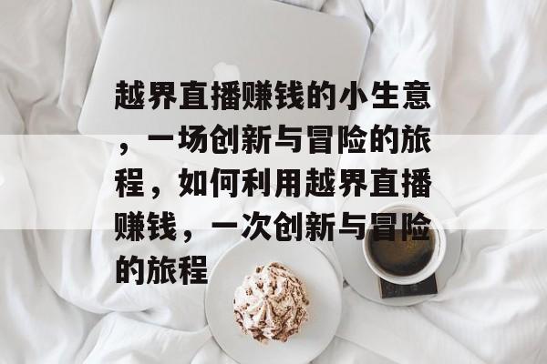越界直播赚钱的小生意,一场创新与冒险的旅程,如何利用越界直播赚钱,一次创新与冒险的旅程 越界直播赚钱的小生意,一场创新与冒险的旅程,如何利用越界直播赚钱,一次创新与冒险的旅程