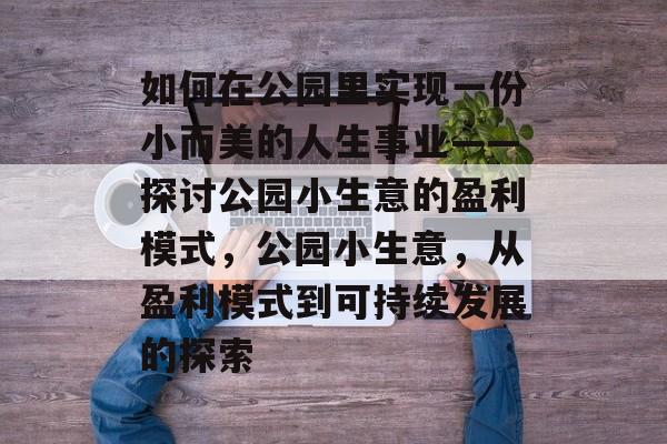 如何在公园里实现一份小而美的人生事业——探讨公园小生意的盈利模式,公园小生意,从盈利模式到可持续发展的探索 如何在公园里实现一份小而美的人生事业——探讨公园小生意的盈利模式,公园小生意,从盈利模式到可持续发展的探索
