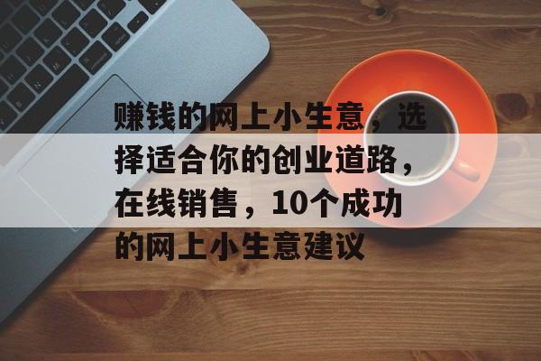 赚钱的网上小生意,选择适合你的创业道路,在线销售,10个成功的网上小生意建议 赚钱的网上小生意,选择适合你的创业道路,在线销售,10个成功的网上小生意建议