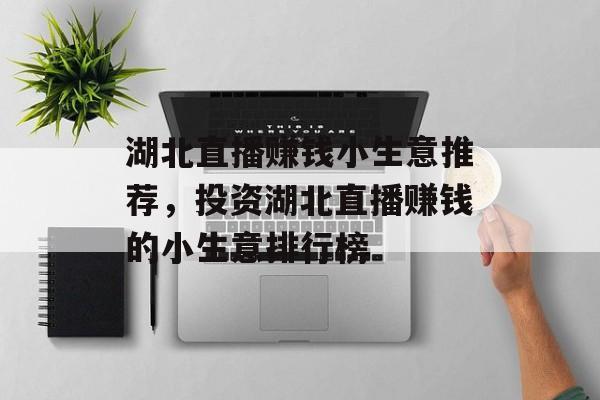 湖北直播赚钱小生意推荐,投资湖北直播赚钱的小生意排行榜 湖北直播赚钱小生意推荐,投资湖北直播赚钱的小生意排行榜