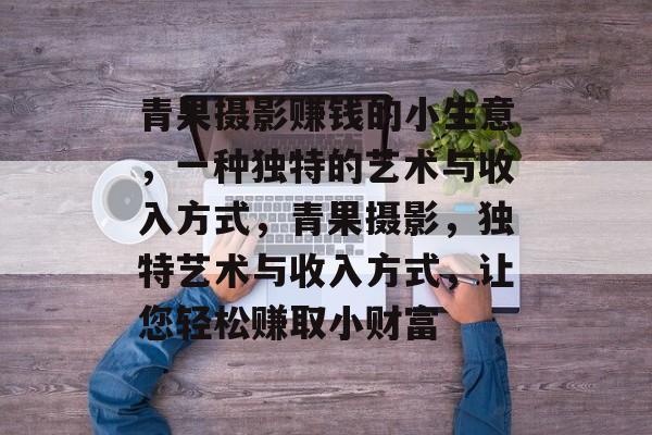 青果摄影赚钱的小生意,一种独特的艺术与收入方式,青果摄影,独特艺术与收入方式,让您轻松赚取小财富 青果摄影赚钱的小生意,一种独特的艺术与收入方式,青果摄影,独特艺术与收入方式,让您轻松赚取小财富