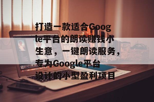 打造一款适合Google平台的朗读赚钱小生意,一键朗读服务,专为Google平台设计的小型盈利项目 打造一款适合Google平台的朗读赚钱小生意,一键朗读服务,专为Google平台设计的小型盈利项目