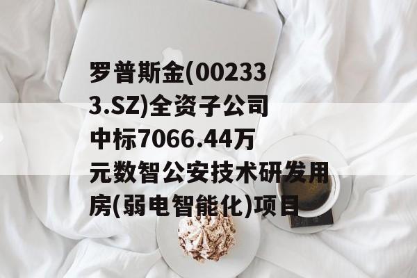 罗普斯金(002333.SZ)全资子公司中标7066.44万元数智公安技术研发用房(弱电智能化)项目