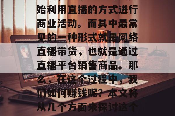 在过去的几年里，随着科技的进步和互联网的发展，越来越多的人开始利用直播的方式进行商业活动。而其中最常见的一种形式就是网络直播带货，也就是通过直播平台销售商品。那么，在这个过程中，我们如何赚钱呢？本文将从几个方面来探讨这个问题。，网络直播带货的盈利模式分析，利润来源与运营策略