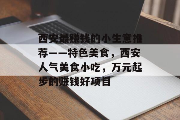 西安最赚钱的小生意推荐——特色美食,西安人气美食小吃,万元起步的赚钱好项目 西安最赚钱的小生意推荐——特色美食,西安人气美食小吃,万元起步的赚钱好项目