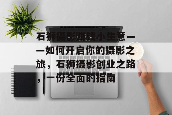 石狮摄影赚钱小生意——如何开启你的摄影之旅,石狮摄影创业之路,一份全面的指南 石狮摄影赚钱小生意——如何开启你的摄影之旅,石狮摄影创业之路,一份全面的指南