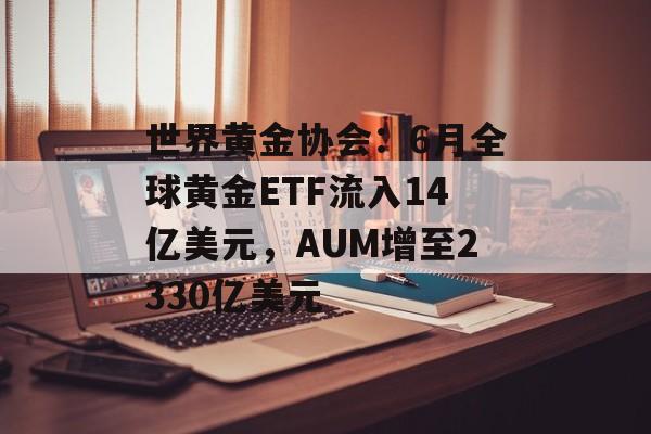 世界黄金协会:6月全球黄金ETF流入14亿美元,AUM增至2330亿美元 世界黄金协会:6月全球黄金ETF流入14亿美元,AUM增至2330亿美元