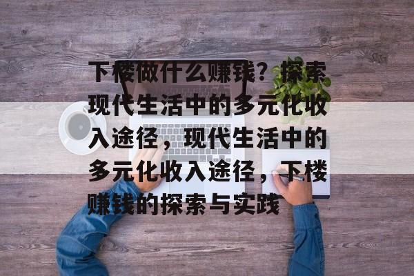 下楼做什么赚钱?探索现代生活中的多元化收入途径,现代生活中的多元化收入途径,下楼赚钱的探索与实践 下楼做什么赚钱?探索现代生活中的多元化收入途径,现代生活中的多元化收入途径,下楼赚钱的探索与实践