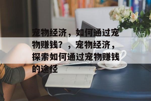 宠物经济,如何通过宠物赚钱?,宠物经济,探索如何通过宠物赚钱的途径 宠物经济,如何通过宠物赚钱?,宠物经济,探索如何通过宠物赚钱的途径