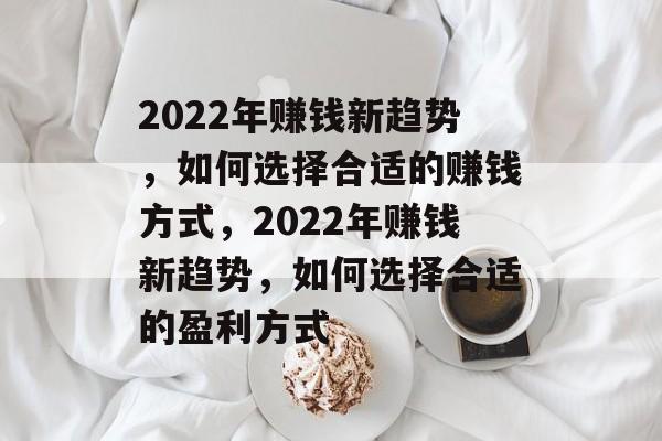 2022年赚钱新趋势,如何选择合适的赚钱方式,2022年赚钱新趋势,如何选择合适的盈利方式 2022年赚钱新趋势,如何选择合适的赚钱方式,2022年赚钱新趋势,如何选择合适的盈利方式