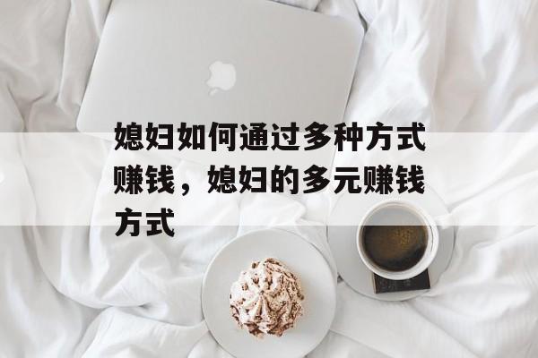 媳妇如何通过多种方式赚钱,媳妇的多元赚钱方式 媳妇如何通过多种方式赚钱,媳妇的多元赚钱方式