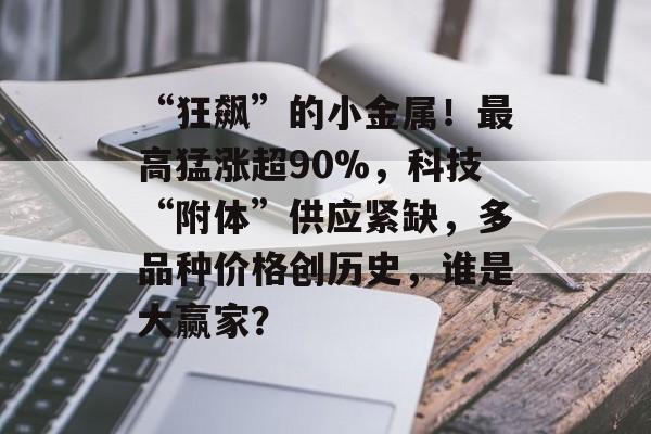 “狂飙”的小金属!最高猛涨超90%,科技“附体”供应紧缺,多品种价格创历史,谁是大赢家? “狂飙”的小金属!最高猛涨超90%,科技“附体”供应紧缺,多品种价格创历史,谁是大赢家?
