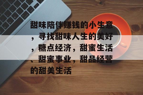 甜味陪伴赚钱的小生意,寻找甜味人生的美好,糖点经济,甜蜜生活、甜蜜事业,甜品经营的甜美生活 甜味陪伴赚钱的小生意,寻找甜味人生的美好,糖点经济,甜蜜生活、甜蜜事业,甜品经营的甜美生活