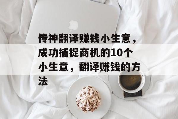 传神翻译赚钱小生意,成功捕捉商机的10个小生意,翻译赚钱的方法 传神翻译赚钱小生意,成功捕捉商机的10个小生意,翻译赚钱的方法